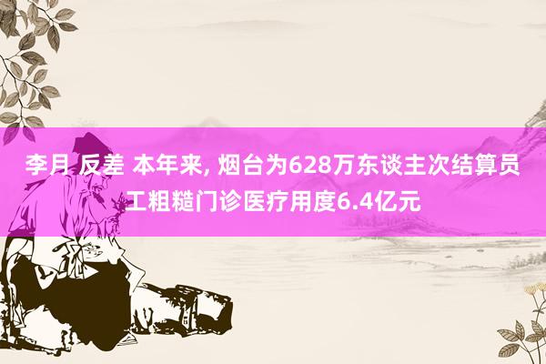 李月 反差 本年来， 烟台为628万东谈主次结算员工粗糙门诊医疗用度6.4亿元