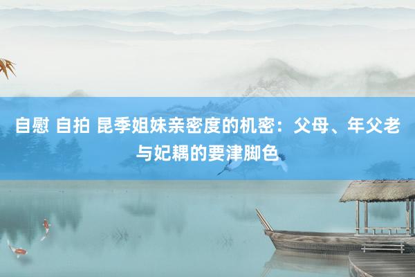 自慰 自拍 昆季姐妹亲密度的机密:父母、年父老与妃耦的要津脚色