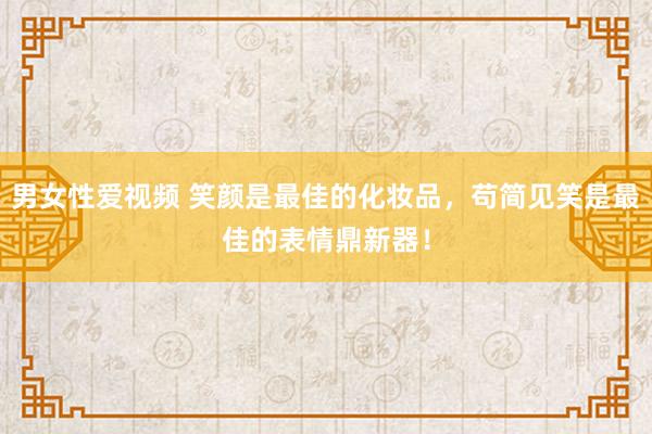 男女性爱视频 笑颜是最佳的化妆品，苟简见笑是最佳的表情鼎新器！