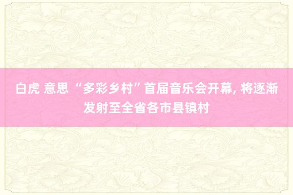 白虎 意思 “多彩乡村”首届音乐会开幕， 将逐渐发射至全省各市县镇村