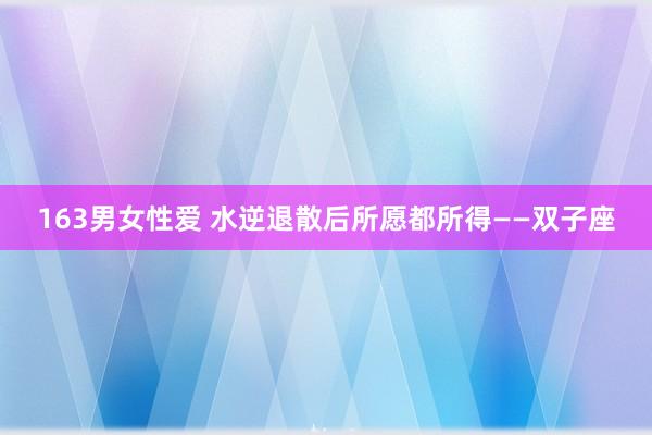 163男女性爱 水逆退散后所愿都所得——双子座