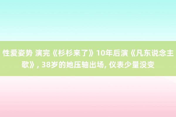 性爱姿势 演完《杉杉来了》10年后演《凡东说念主歌》， 38岁的她压轴出场， 仪表少量没变