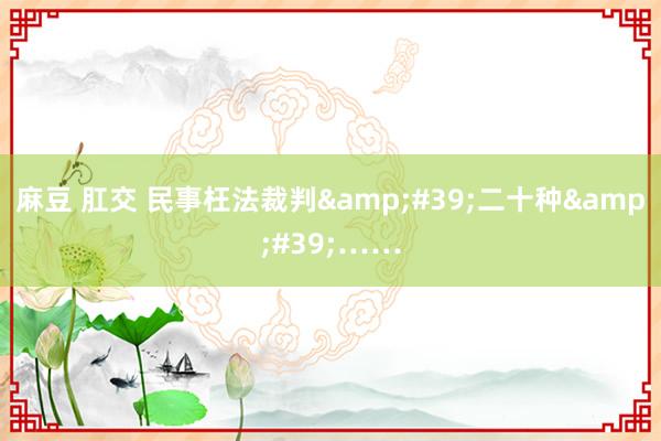 麻豆 肛交 民事枉法裁判'二十种'……