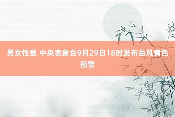 男女性爱 中央表象台9月29日18时发布台风黄色预警