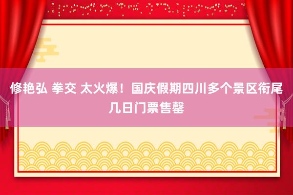 修艳弘 拳交 太火爆！国庆假期四川多个景区衔尾几日门票售罄