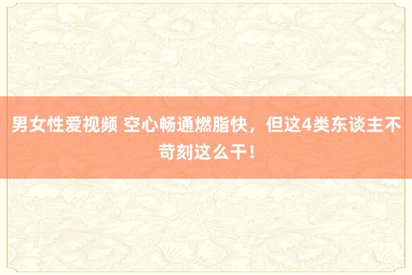 男女性爱视频 空心畅通燃脂快，但这4类东谈主不苛刻这么干！