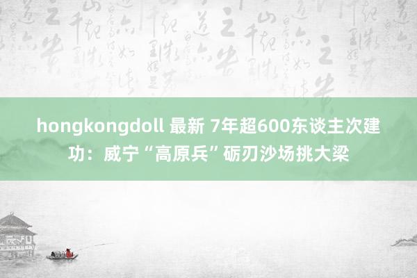 hongkongdoll 最新 7年超600东谈主次建功：威宁“高原兵”砺刃沙场挑大梁