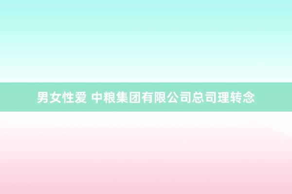 男女性爱 中粮集团有限公司总司理转念