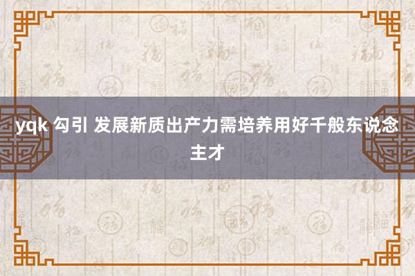 yqk 勾引 发展新质出产力需培养用好千般东说念主才