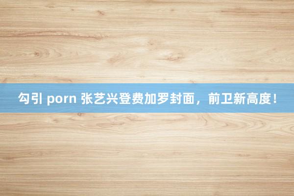 勾引 porn 张艺兴登费加罗封面，前卫新高度！