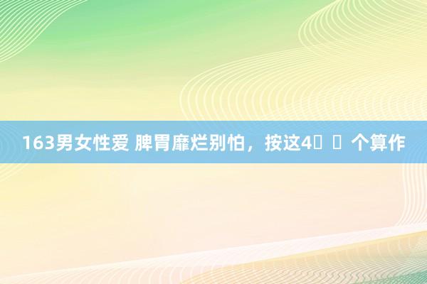 163男女性爱 脾胃靡烂别怕,按这4️⃣个算作