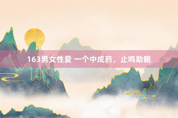 163男女性爱 一个中成药,止鸣助眠