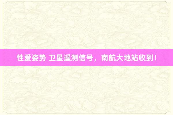 性爱姿势 卫星遥测信号，南航大地站收到！
