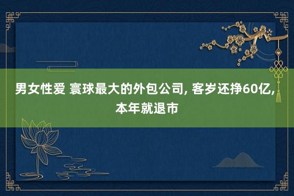 男女性爱 寰球最大的外包公司， 客岁还挣60亿， 本年就退市