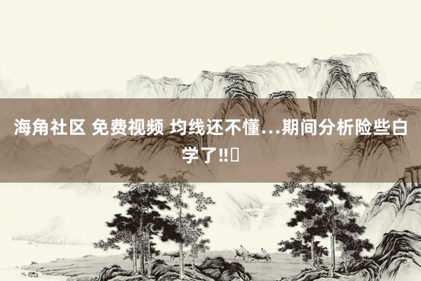 海角社区 免费视频 均线还不懂…期间分析险些白学了‼️