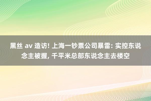 黑丝 av 造访! 上海一钞票公司暴雷: 实控东说念主被握， 千平米总部东说念主去楼空