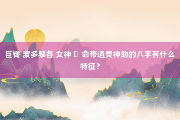 巨臀 波多黎各 女神 ​命带通灵神助的八字有什么特征？