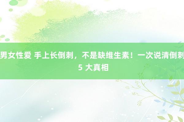 男女性爱 手上长倒刺，不是缺维生素！一次说清倒刺 5 大真相
