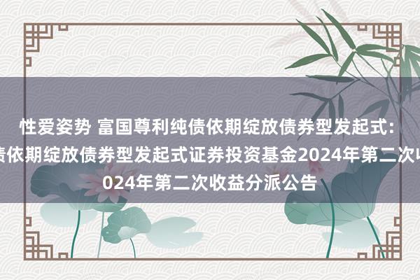 性爱姿势 富国尊利纯债依期绽放债券型发起式: 富国尊利纯债依期绽放债券型发起式证券投资基金2024年第二次收益分派公告