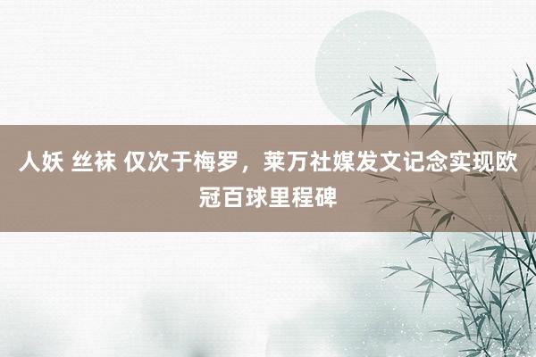 人妖 丝袜 仅次于梅罗，莱万社媒发文记念实现欧冠百球里程碑