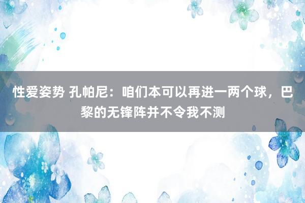 性爱姿势 孔帕尼：咱们本可以再进一两个球，巴黎的无锋阵并不令我不测