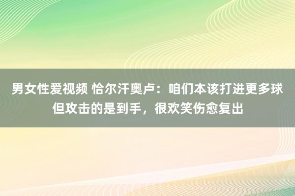 男女性爱视频 恰尔汗奥卢：咱们本该打进更多球但攻击的是到手，很欢笑伤愈复出