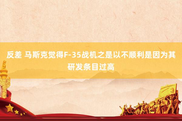 反差 马斯克觉得F-35战机之是以不顺利是因为其研发条目过高