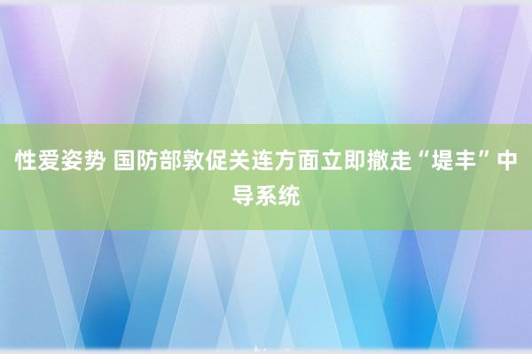 性爱姿势 国防部敦促关连方面立即撤走“堤丰”中导系统