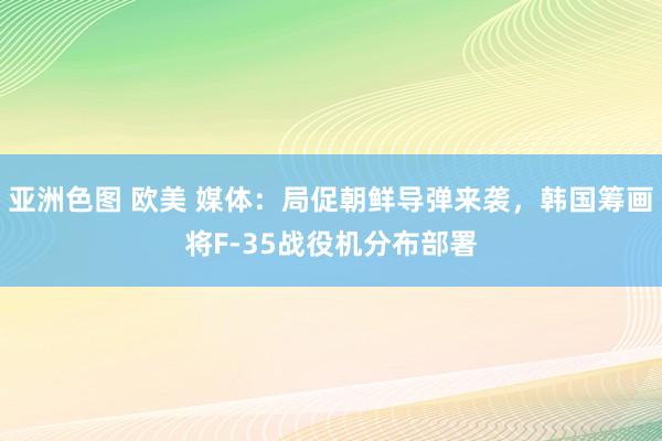 亚洲色图 欧美 媒体：局促朝鲜导弹来袭，韩国筹画将F-35战役机分布部署