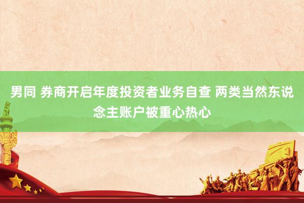 男同 券商开启年度投资者业务自查 两类当然东说念主账户被重心热心