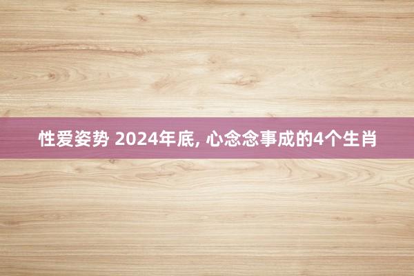 性爱姿势 2024年底， 心念念事成的4个生肖