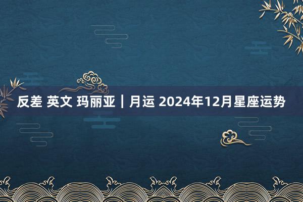 反差 英文 玛丽亚︱月运 2024年12月星座运势
