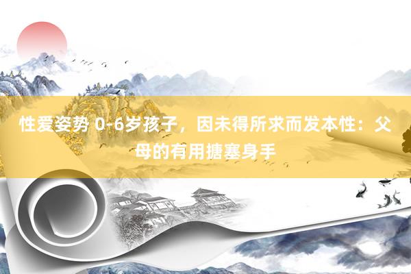 性爱姿势 0-6岁孩子，因未得所求而发本性：父母的有用搪塞身手