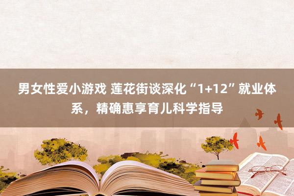 男女性爱小游戏 莲花街谈深化“1+12”就业体系，精确惠享育儿科学指导