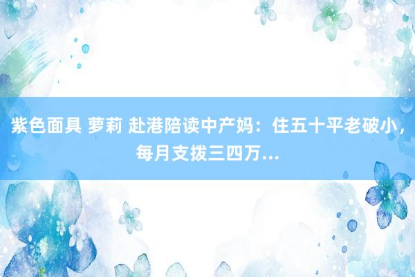 紫色面具 萝莉 赴港陪读中产妈：住五十平老破小，每月支拨三四万...