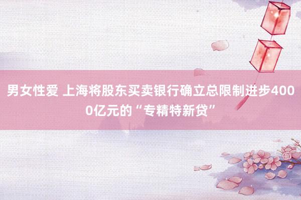 男女性爱 上海将股东买卖银行确立总限制进步4000亿元的“专精特新贷”
