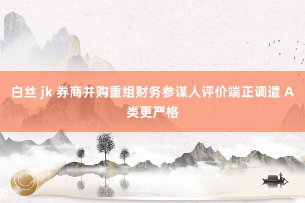 白丝 jk 券商并购重组财务参谋人评价端正调遣 A类更严格