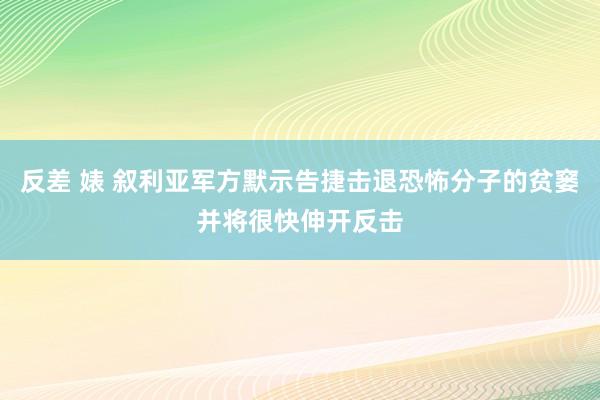 反差 婊 叙利亚军方默示告捷击退恐怖分子的贫窭并将很快伸开反击