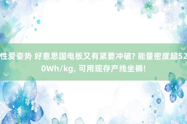 性爱姿势 好意思国电板又有紧要冲破? 能量密度超520Wh/kg， 可用现存产线坐褥!