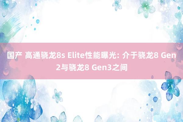 国产 高通骁龙8s Elite性能曝光: 介于骁龙8 Gen2与骁龙8 Gen3之间