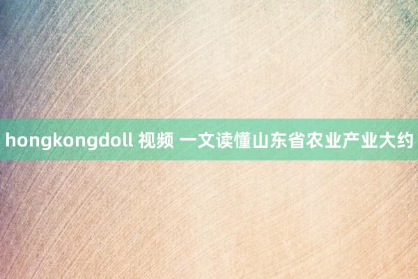 hongkongdoll 视频 一文读懂山东省农业产业大约