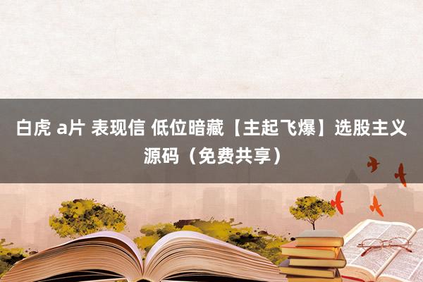 白虎 a片 表现信 低位暗藏【主起飞爆】选股主义源码（免费共享）