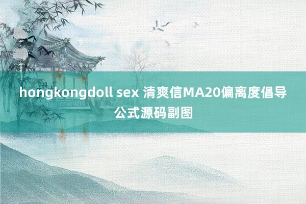 hongkongdoll sex 清爽信MA20偏离度倡导公式源码副图