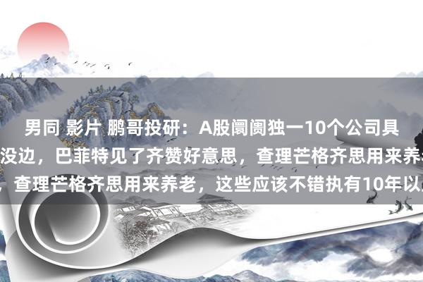 男同 影片 鹏哥投研:A股阛阓独一10个公司具有阁下特征,护城河深到没边,巴菲特见了齐赞好意思,查理芒格齐思用来养老,这些应该不错执有10年以上。