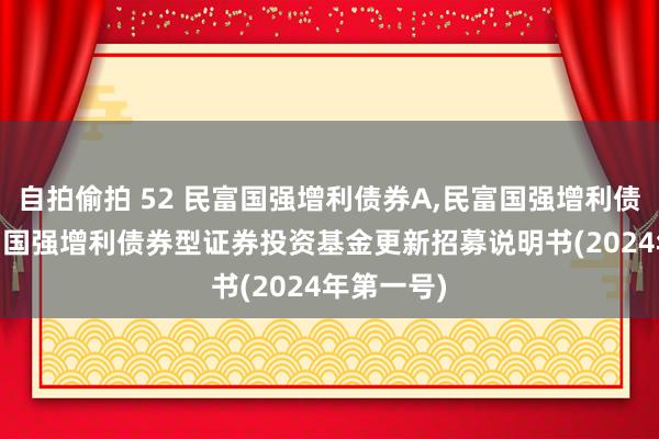 自拍偷拍 52 民富国强增利债券A,民富国强增利债券C: 民富国强增利债券型证券投资基金更新招募说明书(2024年第一号)
