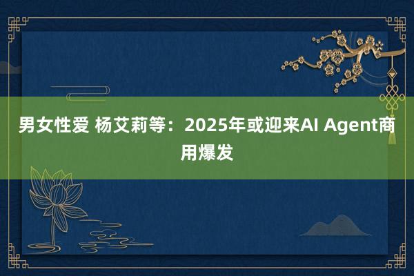 男女性爱 杨艾莉等：2025年或迎来AI Agent商用爆发