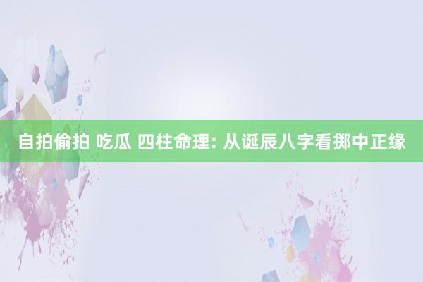 自拍偷拍 吃瓜 四柱命理: 从诞辰八字看掷中正缘