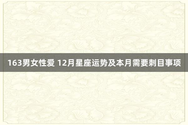 163男女性爱 12月星座运势及本月需要刺目事项