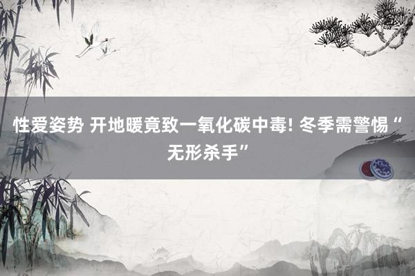 性爱姿势 开地暖竟致一氧化碳中毒! 冬季需警惕“无形杀手”