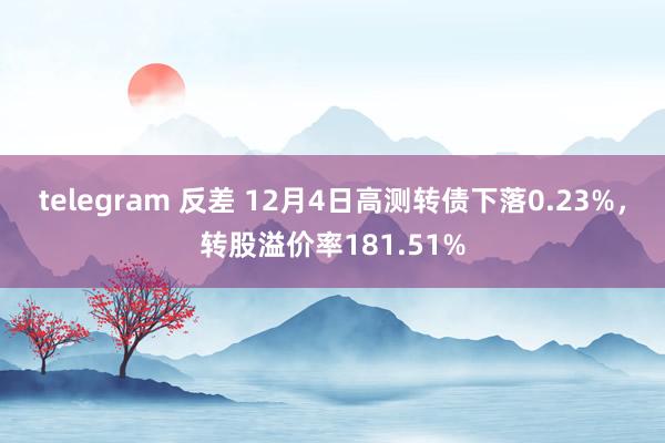 telegram 反差 12月4日高测转债下落0.23%，转股溢价率181.51%